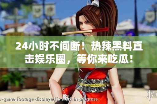 24小时不间断！热辣黑料直击娱乐圈，等你来吃瓜！