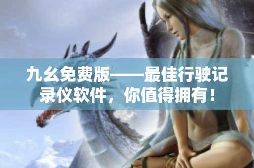 九幺免费版——最佳行驶记录仪软件，你值得拥有！