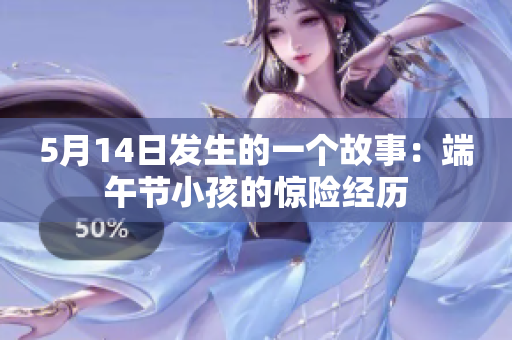 5月14日发生的一个故事：端午节小孩的惊险经历