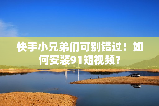 快手小兄弟们可别错过！如何安装91短视频？