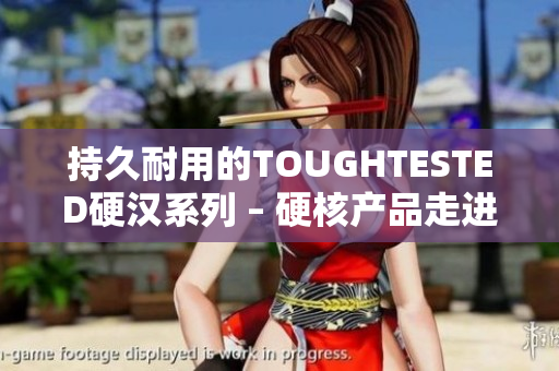 持久耐用的TOUGHTESTED硬汉系列 – 硬核产品走进生活