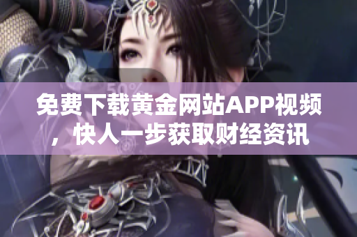 免费下载黄金网站APP视频，快人一步获取财经资讯
