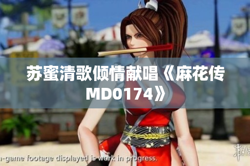 苏蜜清歌倾情献唱《麻花传MD0174》