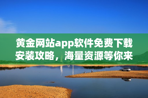 黄金网站app软件免费下载安装攻略，海量资源等你来领！