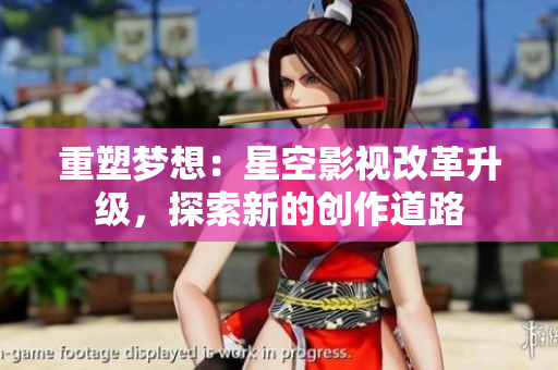 重塑梦想：星空影视改革升级，探索新的创作道路