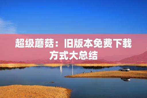 超级蘑菇：旧版本免费下载方式大总结