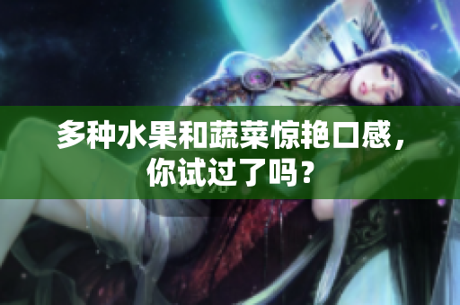 多种水果和蔬菜惊艳口感，你试过了吗？