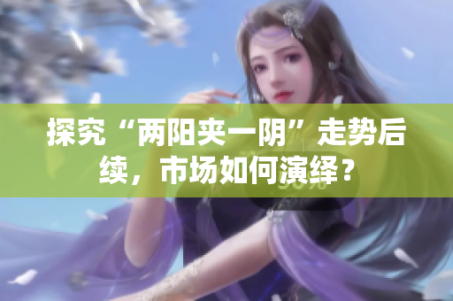 探究“两阳夹一阴”走势后续，市场如何演绎？