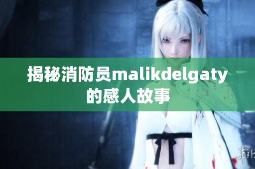 揭秘消防员malikdelgaty的感人故事