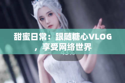甜蜜日常：跟随糖心VLOG，享受网络世界