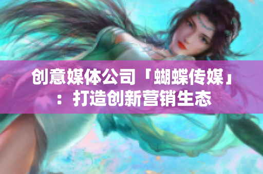 创意媒体公司「蝴蝶传媒」：打造创新营销生态