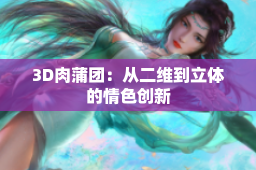 3D肉蒲团：从二维到立体的情色创新