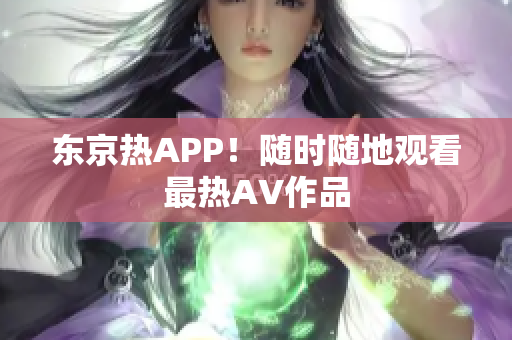 东京热APP！随时随地观看最热AV作品