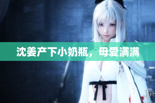 沈姜产下小奶瓶，母爱满满