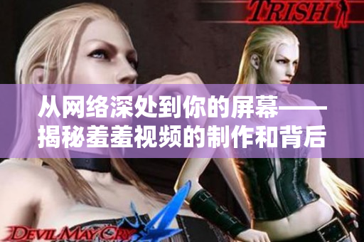 从网络深处到你的屏幕——揭秘羞羞视频的制作和背后的故事