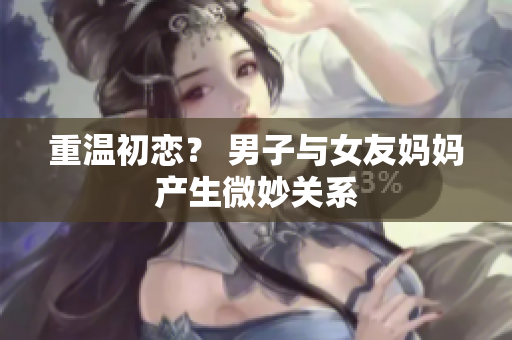 重温初恋？ 男子与女友妈妈产生微妙关系