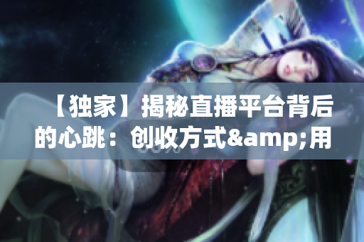 【独家】揭秘直播平台背后的心跳：创收方式&用户心理