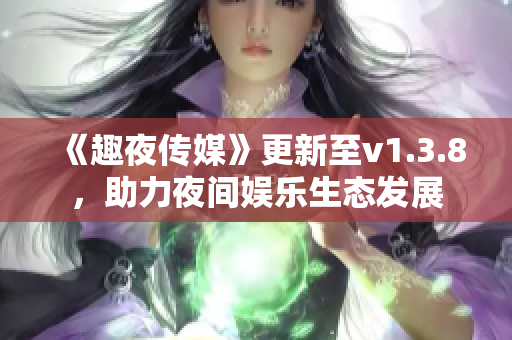 《趣夜传媒》更新至v1.3.8，助力夜间娱乐生态发展