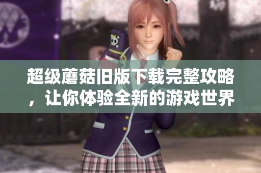 超级蘑菇旧版下载完整攻略，让你体验全新的游戏世界！