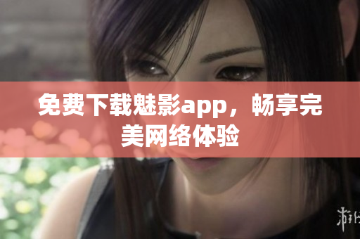 免费下载魅影app，畅享完美网络体验