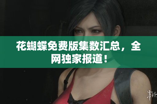 花蝴蝶免费版集数汇总，全网独家报道！