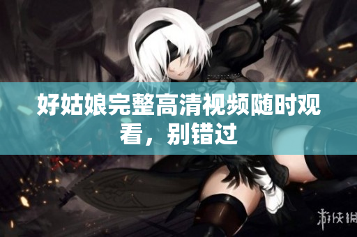 好姑娘完整高清视频随时观看，别错过
