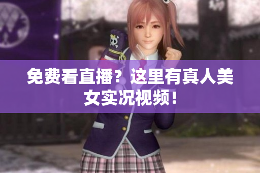 免费看直播？这里有真人美女实况视频！