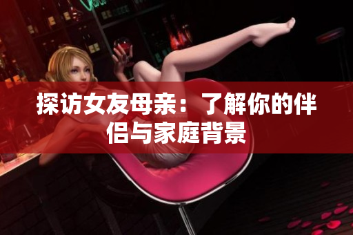 探访女友母亲：了解你的伴侣与家庭背景