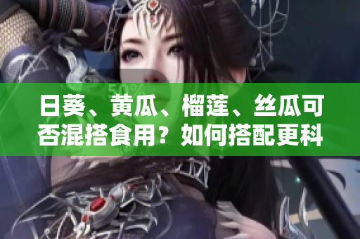 日葵、黄瓜、榴莲、丝瓜可否混搭食用？如何搭配更科学？