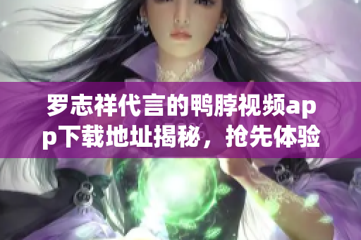罗志祥代言的鸭脖视频app下载地址揭秘，抢先体验！