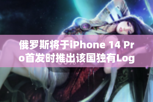 俄罗斯将于iPhone 14 Pro首发时推出该国独有Logo定制版本