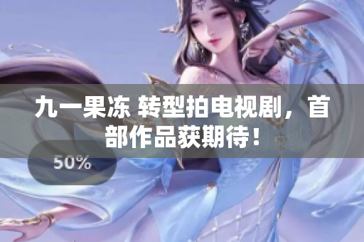 九一果冻 转型拍电视剧，首部作品获期待！
