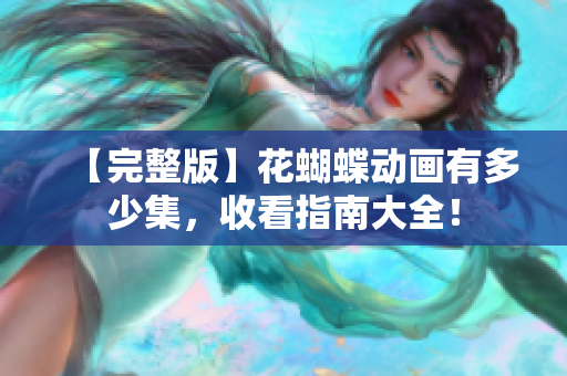 【完整版】花蝴蝶动画有多少集，收看指南大全！