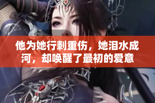 他为她行刺重伤，她泪水成河，却唤醒了最初的爱意