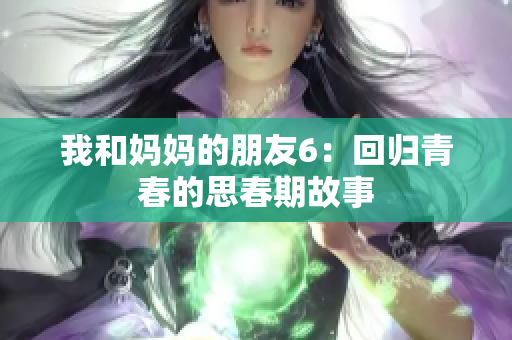 我和妈妈的朋友6：回归青春的思春期故事