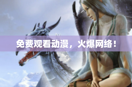 免费观看动漫，火爆网络！