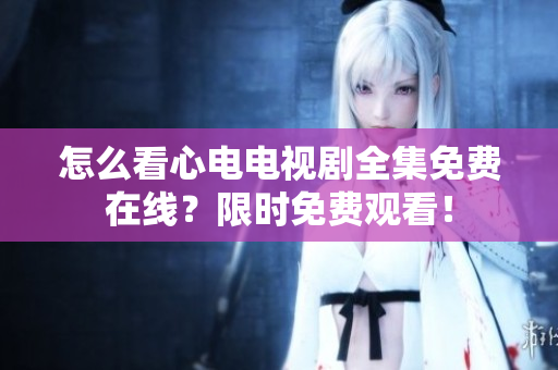 怎么看心电电视剧全集免费在线？限时免费观看！