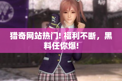 猎奇网站热门! 福利不断，黑料任你爆!