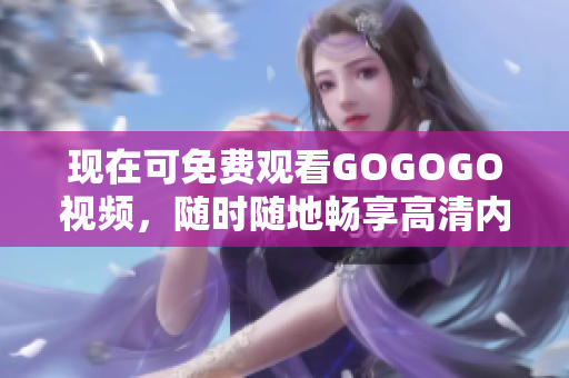 现在可免费观看GOGOGO视频，随时随地畅享高清内容