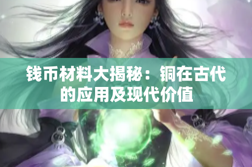 钱币材料大揭秘：铜在古代的应用及现代价值