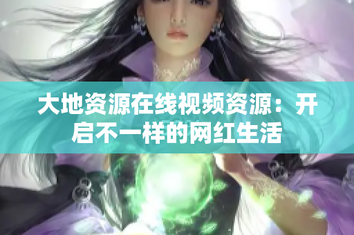 大地资源在线视频资源：开启不一样的网红生活