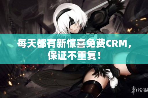 每天都有新惊喜免费CRM，保证不重复！