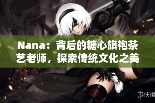 Nana：背后的糖心旗袍茶艺老师，探索传统文化之美