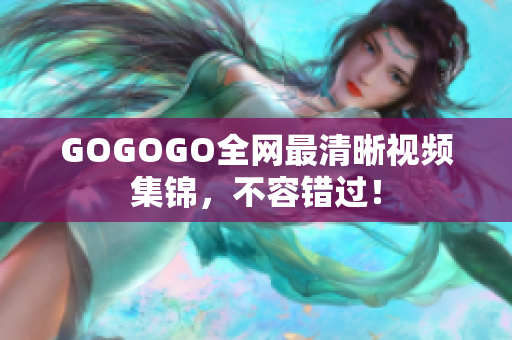 GOGOGO全网最清晰视频集锦，不容错过！