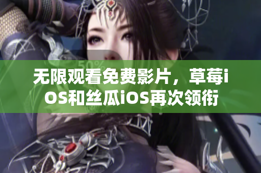 无限观看免费影片，草莓iOS和丝瓜iOS再次领衔