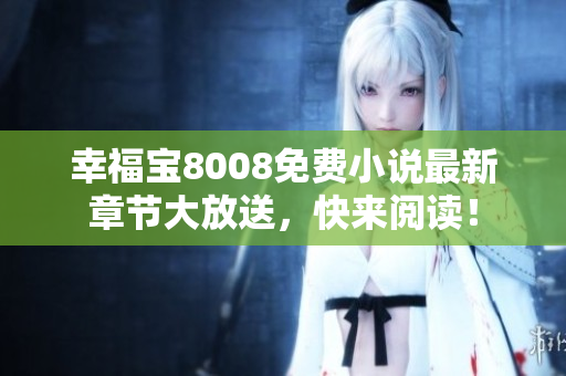 幸福宝8008免费小说最新章节大放送，快来阅读！