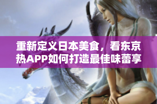 重新定义日本美食，看东京热APP如何打造最佳味蕾享受！