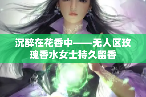 沉醉在花香中——无人区玫瑰香水女士持久留香