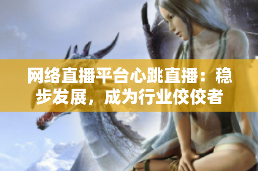 网络直播平台心跳直播：稳步发展，成为行业佼佼者