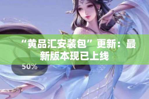 “黄品汇安装包”更新：最新版本现已上线